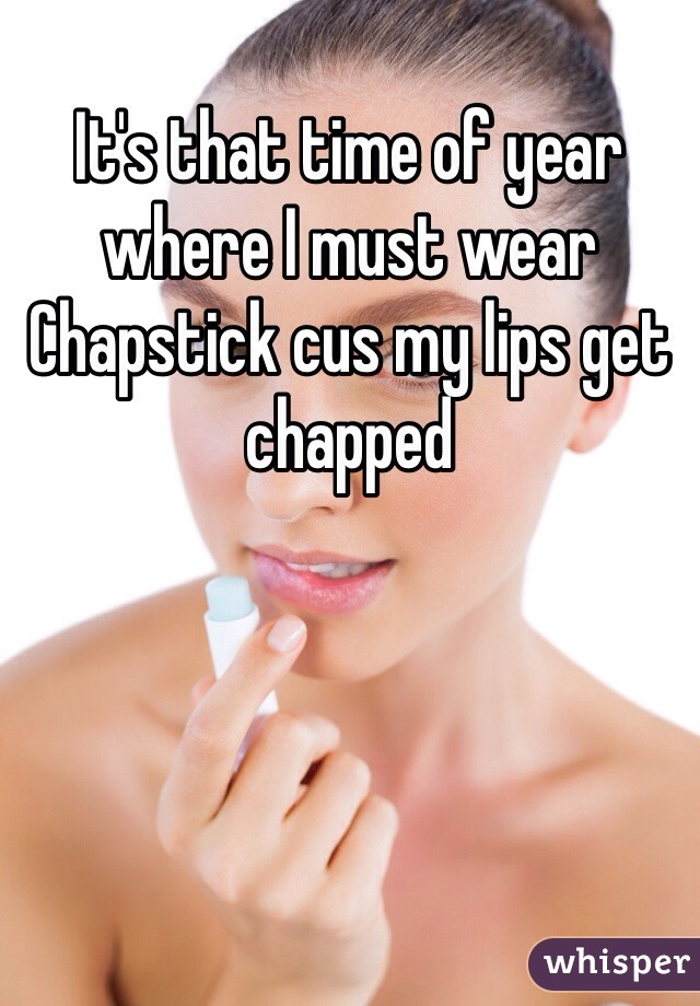 It's that time of year where I must wear Chapstick cus my lips get chapped 
