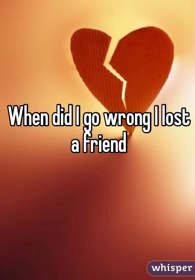 When did I go wrong I lost a friend 