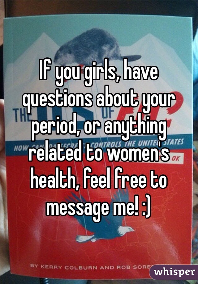 If you girls, have questions about your period, or anything related to women's health, feel free to message me! :)