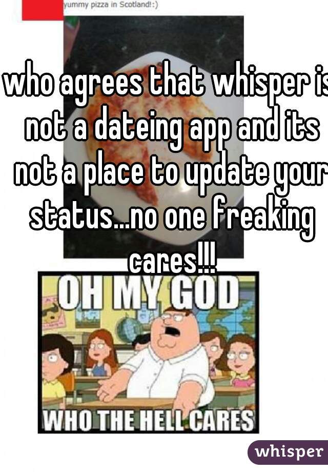 who agrees that whisper is not a dateing app and its not a place to update your status...no one freaking cares!!!