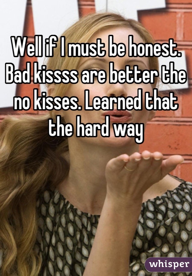 Well if I must be honest. Bad kissss are better the no kisses. Learned that the hard way
