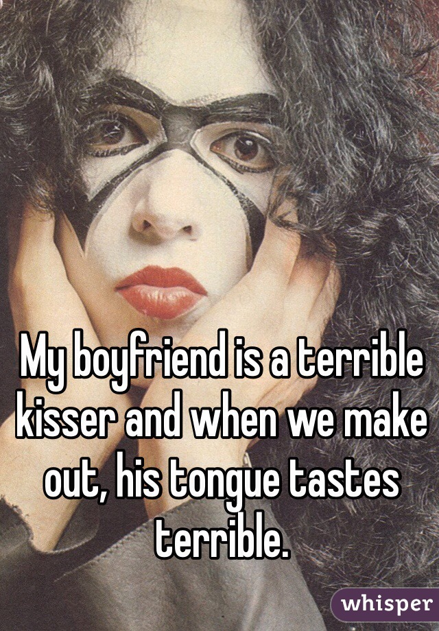 My boyfriend is a terrible kisser and when we make out, his tongue tastes terrible.