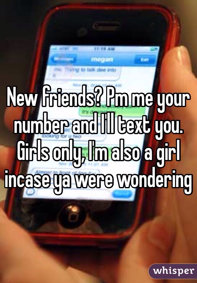 New friends? Pm me your number and I'll text you. Girls only, I'm also a girl incase ya were wondering
