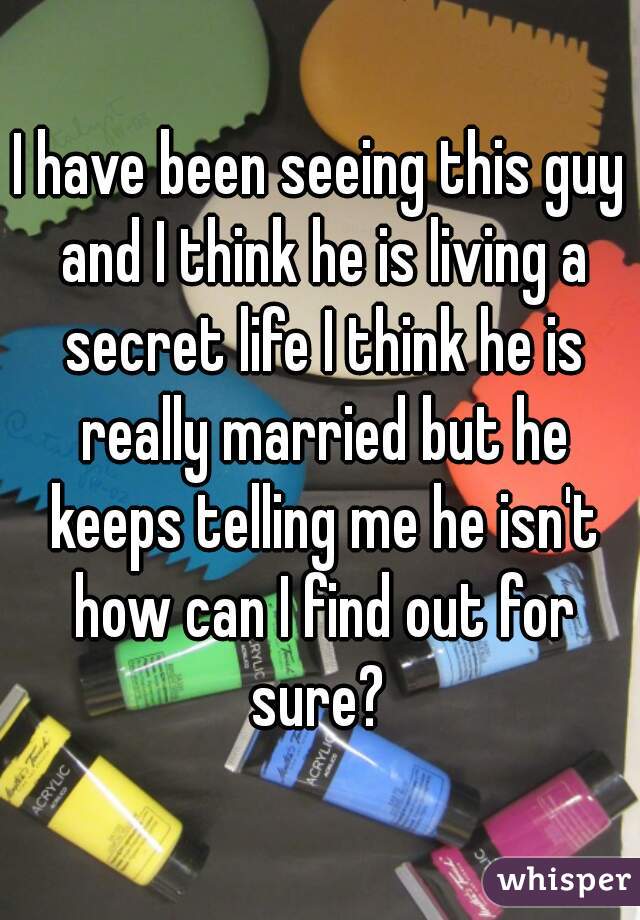 I have been seeing this guy and I think he is living a secret life I think he is really married but he keeps telling me he isn't how can I find out for sure? 