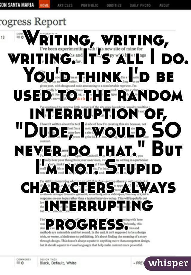 Writing, writing, writing. It's all I do. You'd think I'd be used to the random interruption of, "Dude, I would SO never do that." But I'm not. Stupid characters always interrupting progress.    
