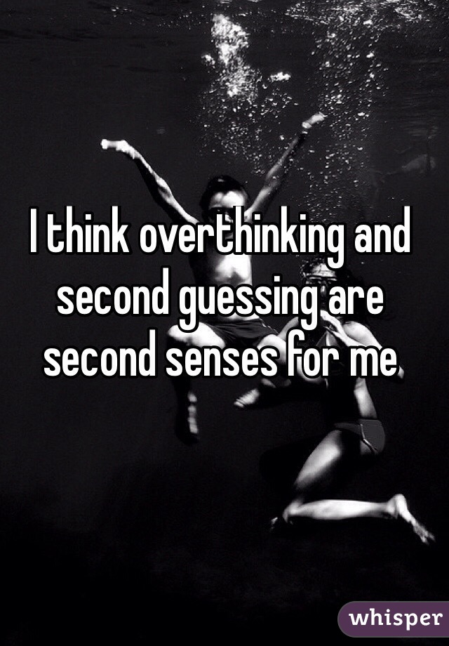 I think overthinking and second guessing are second senses for me 
