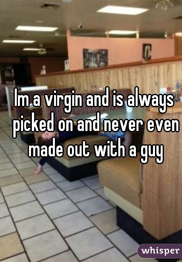 Im a virgin and is always picked on and never even made out with a guy