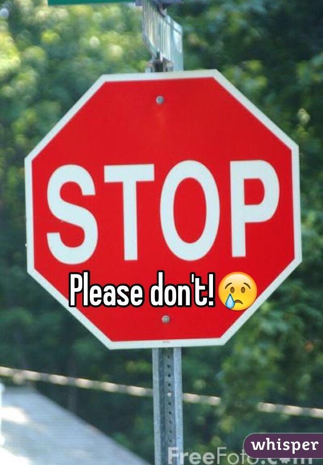 Please don't!😢