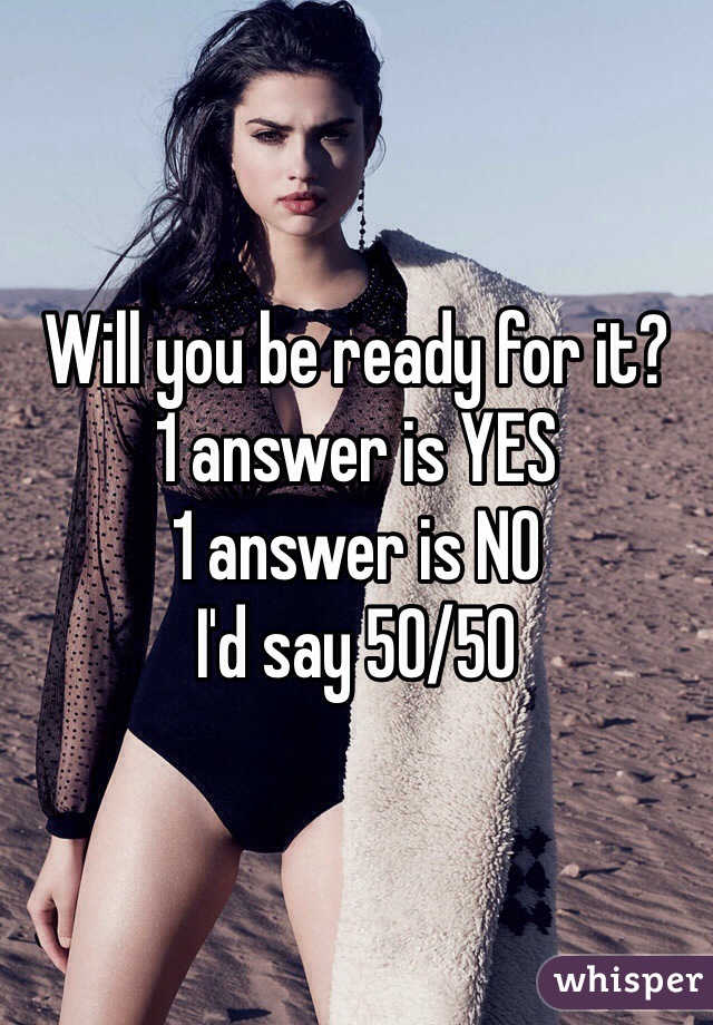 Will you be ready for it?
1 answer is YES
1 answer is NO
I'd say 50/50