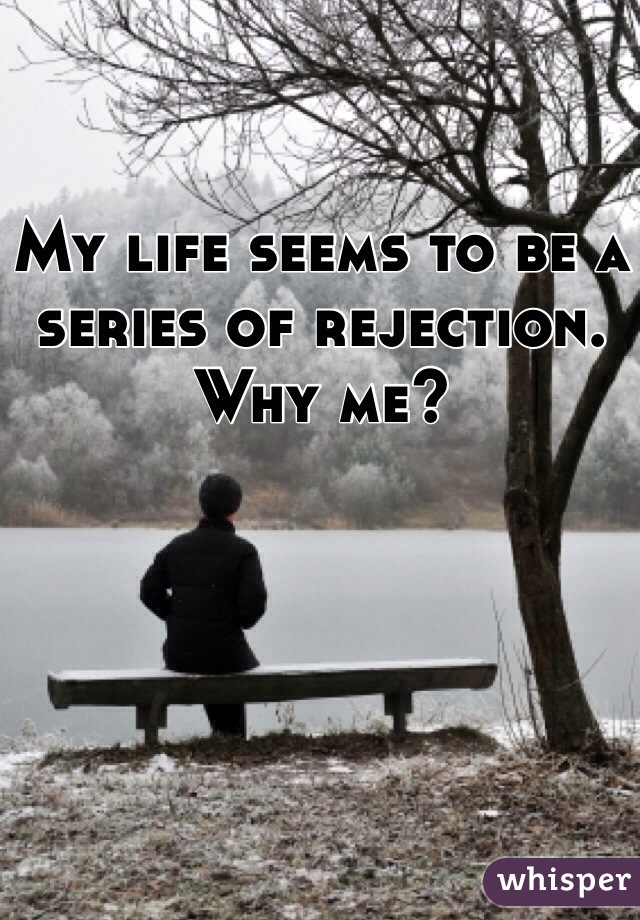 My life seems to be a series of rejection. Why me?
