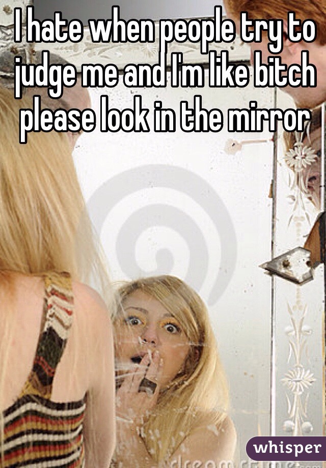 I hate when people try to judge me and I'm like bitch please look in the mirror 