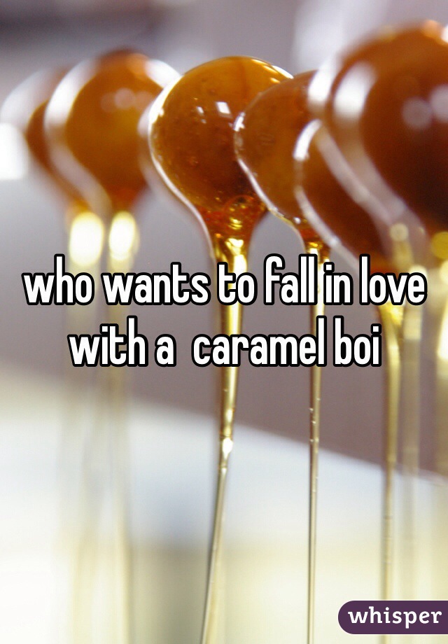 who wants to fall in love with a  caramel boi 