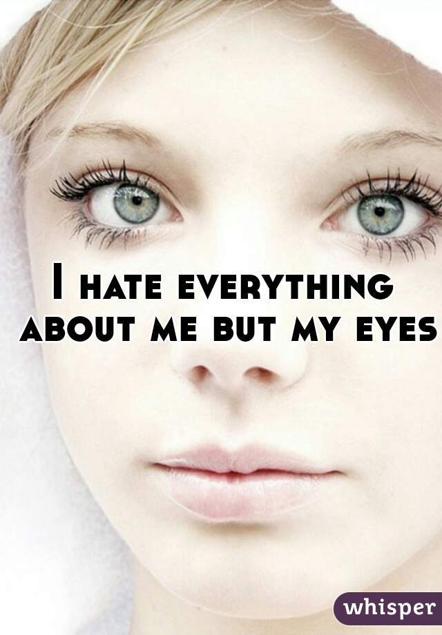 I hate everything about me but my eyes