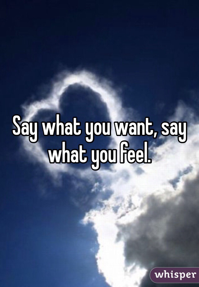 Say what you want, say what you feel. 