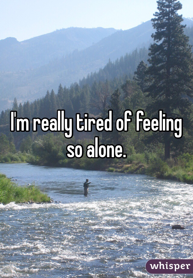 I'm really tired of feeling so alone. 