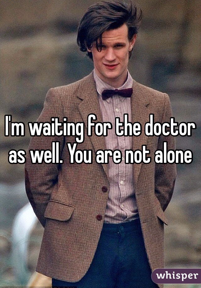 I'm waiting for the doctor as well. You are not alone 