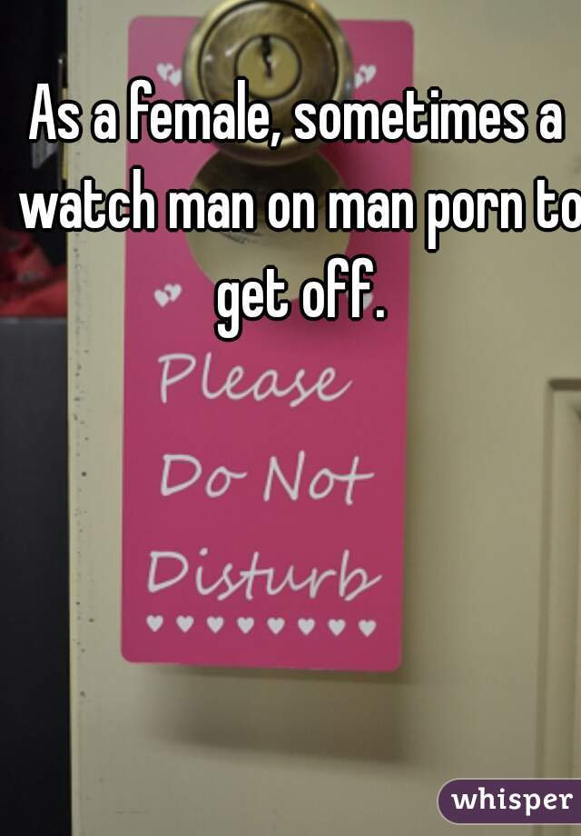 As a female, sometimes a watch man on man porn to get off.