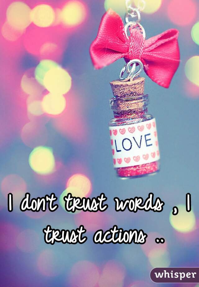 I don't trust words , I trust actions ..