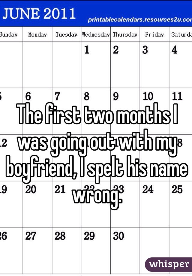 The first two months I was going out with my boyfriend, I spelt his name wrong. 