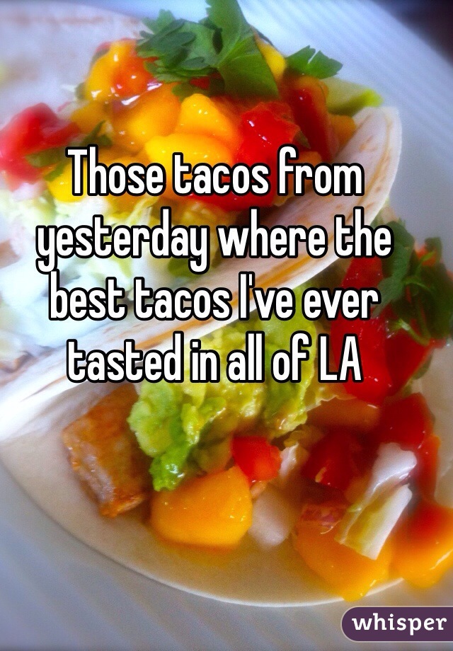 Those tacos from yesterday where the best tacos I've ever tasted in all of LA 