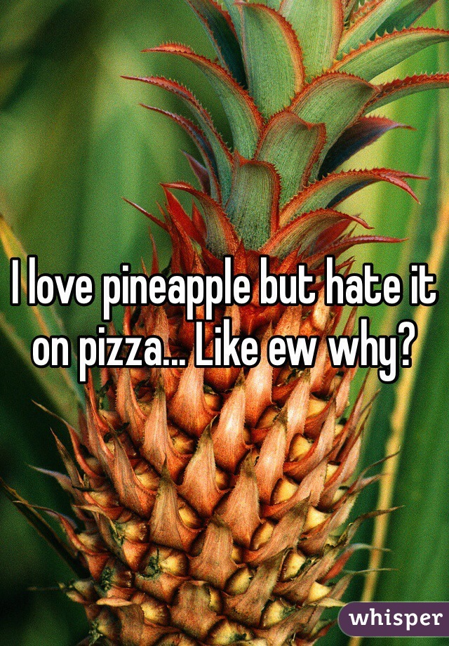 I love pineapple but hate it on pizza... Like ew why?