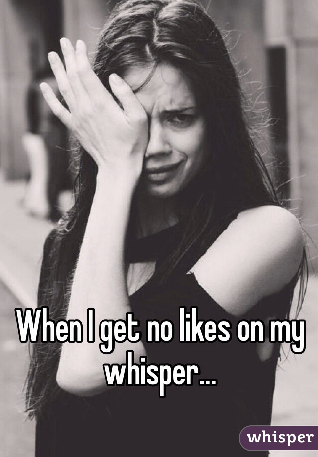 When I get no likes on my whisper...