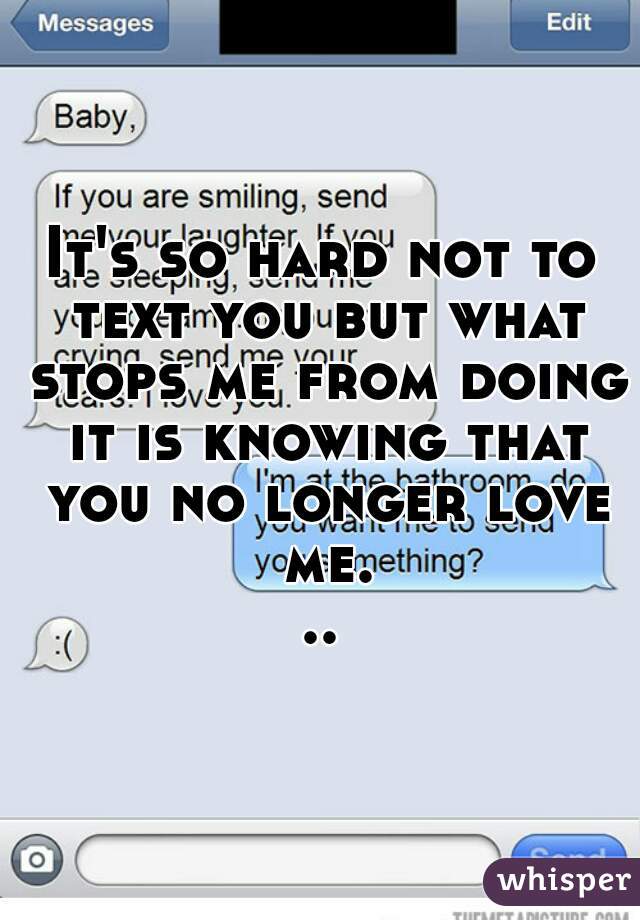 It's so hard not to text you but what stops me from doing it is knowing that you no longer love me...