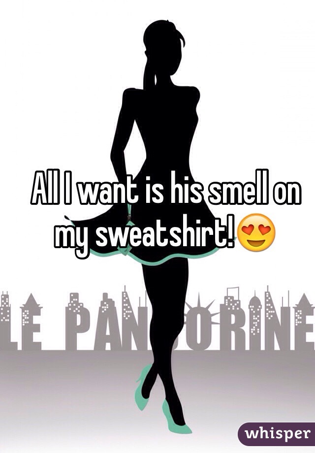 All I want is his smell on my sweatshirt!😍