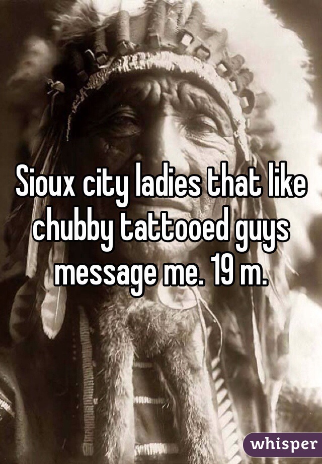 Sioux city ladies that like chubby tattooed guys message me. 19 m.