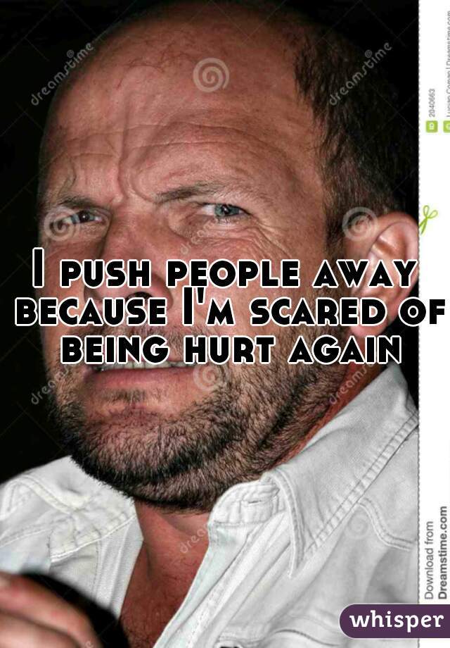 I push people away because I'm scared of being hurt again
