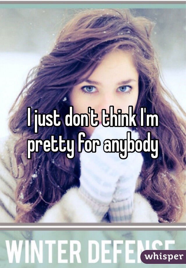 I just don't think I'm pretty for anybody 