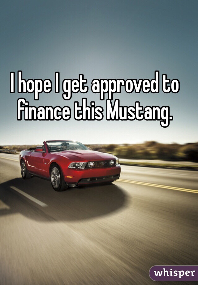I hope I get approved to finance this Mustang. 