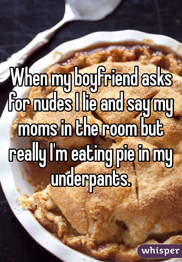 When my boyfriend asks for nudes I lie and say my moms in the room but really I'm eating pie in my underpants. 