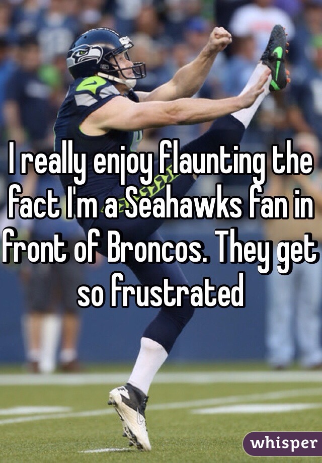 I really enjoy flaunting the fact I'm a Seahawks fan in front of Broncos. They get so frustrated