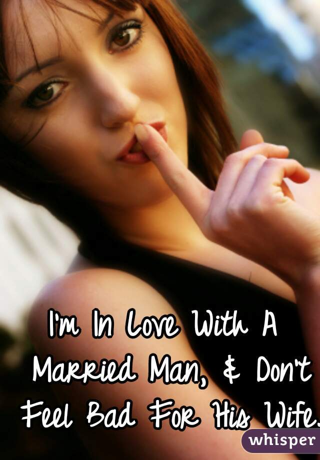 I'm In Love With A Married Man, & Don't Feel Bad For His Wife. 