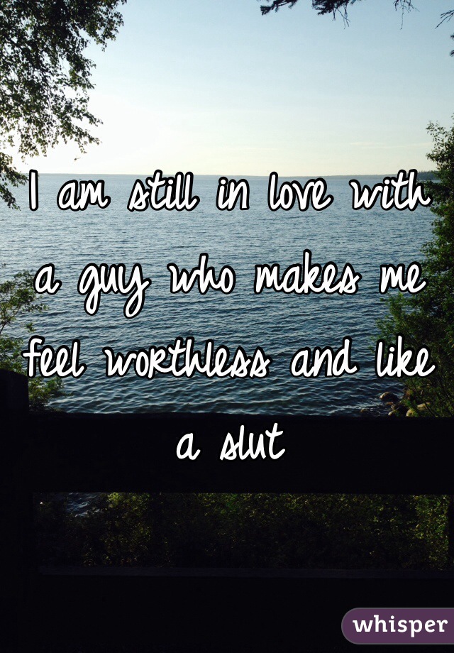 I am still in love with a guy who makes me feel worthless and like a slut