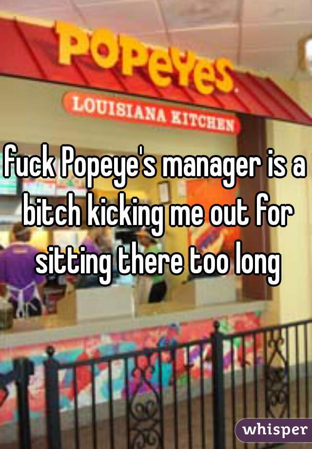 fuck Popeye's manager is a bitch kicking me out for sitting there too long
