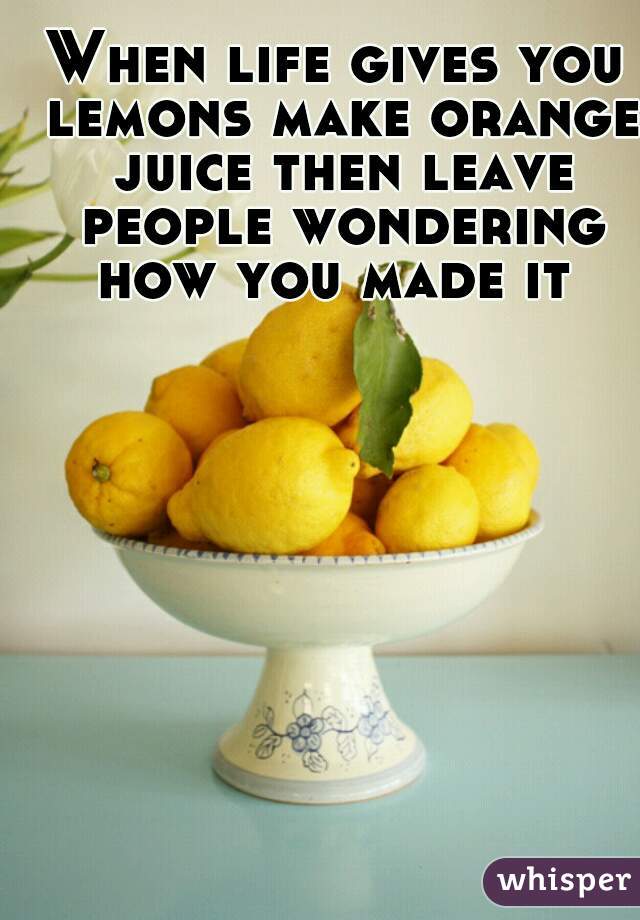 When life gives you lemons make orange juice then leave people wondering how you made it 
