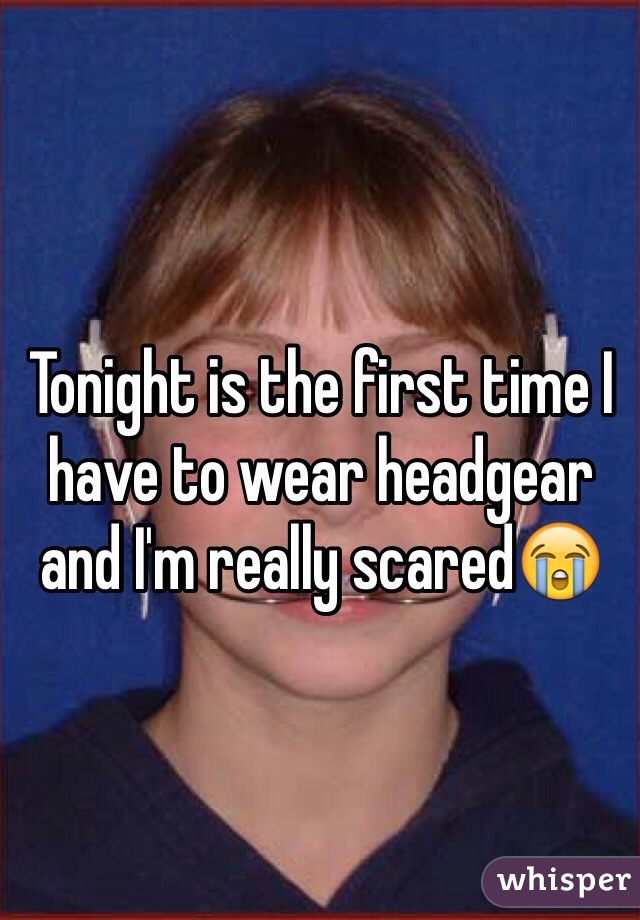 Tonight is the first time I have to wear headgear and I'm really scared😭