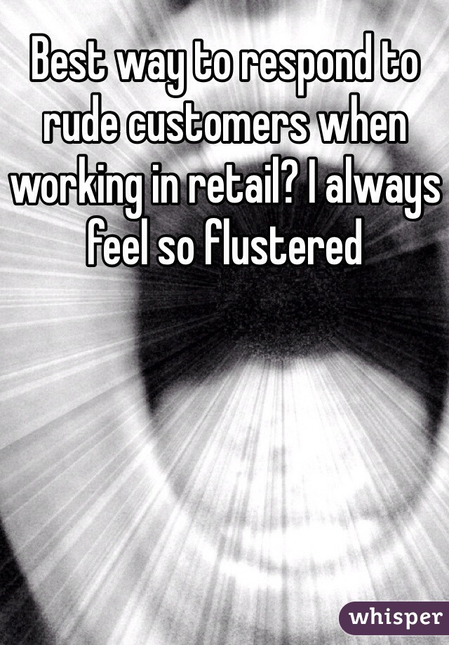 Best way to respond to rude customers when working in retail? I always feel so flustered