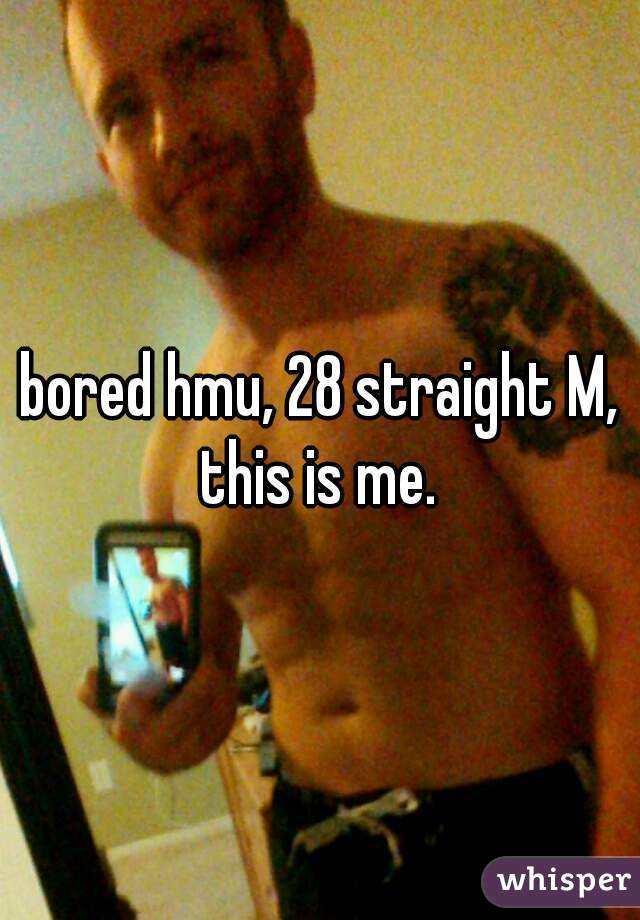 bored hmu, 28 straight M, this is me. 