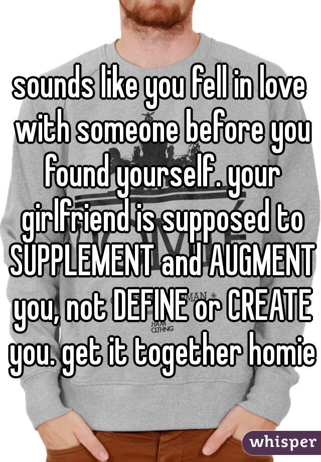 sounds like you fell in love with someone before you found yourself. your girlfriend is supposed to SUPPLEMENT and AUGMENT you, not DEFINE or CREATE you. get it together homie