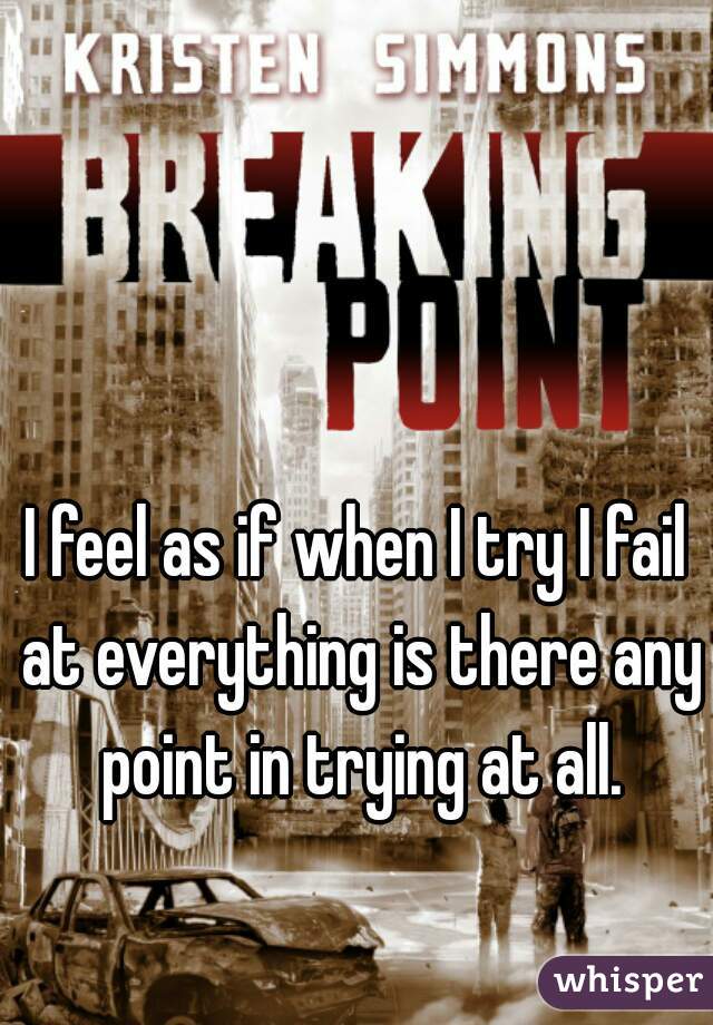 I feel as if when I try I fail at everything is there any point in trying at all.