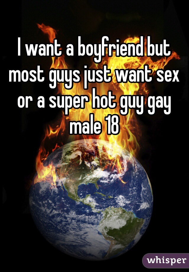 I want a boyfriend but most guys just want sex or a super hot guy gay male 18