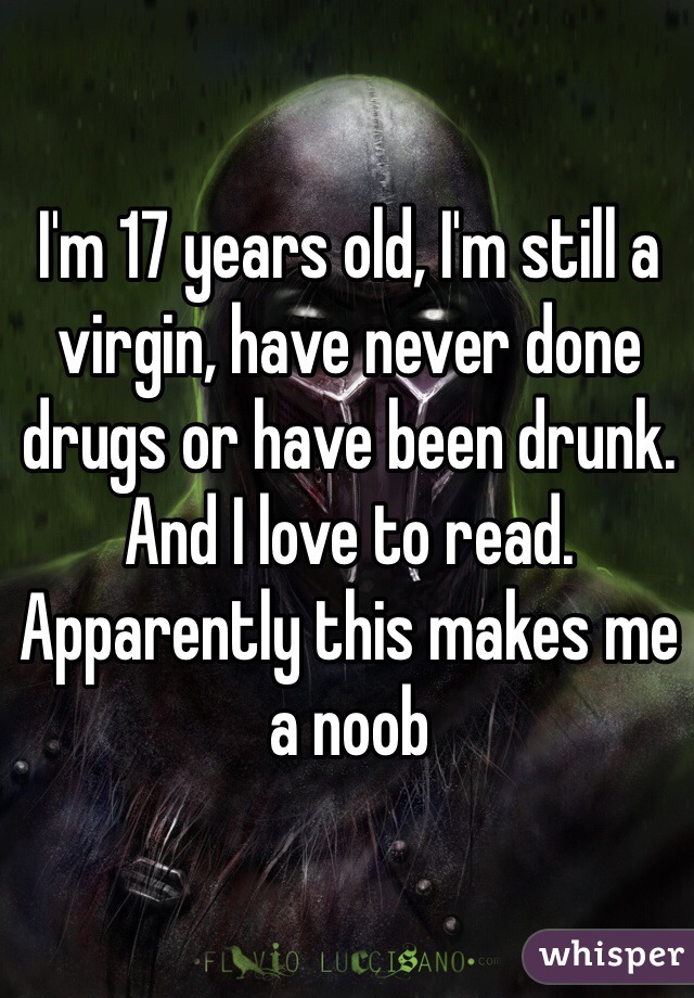 I'm 17 years old, I'm still a virgin, have never done drugs or have been drunk. And I love to read. Apparently this makes me a noob