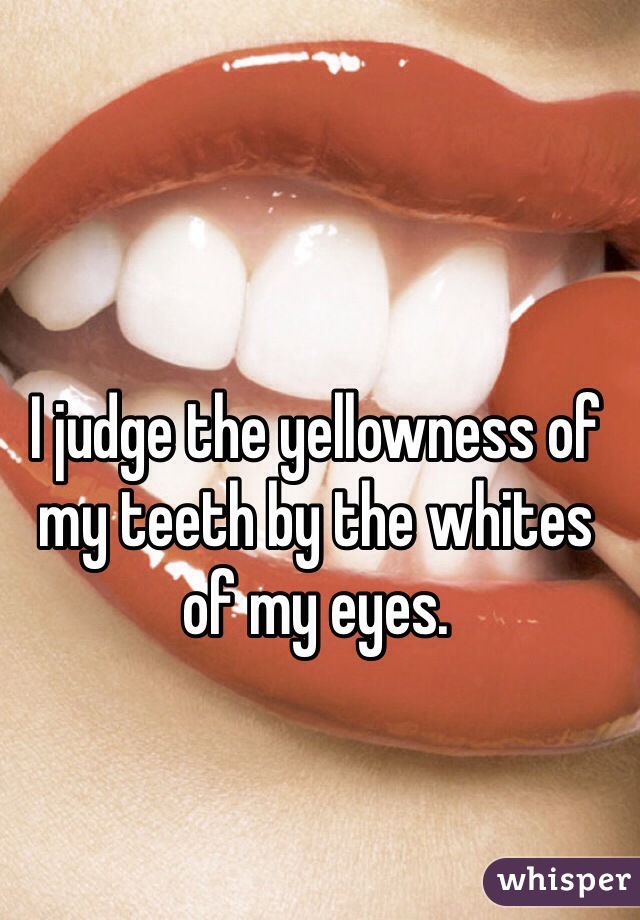 I judge the yellowness of my teeth by the whites of my eyes. 