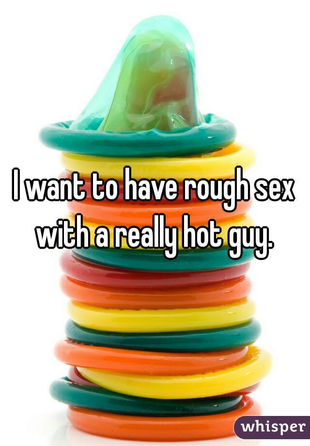 I want to have rough sex with a really hot guy. 