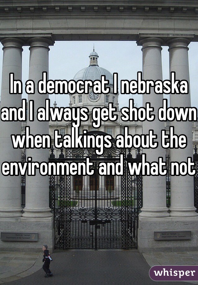 In a democrat I nebraska and I always get shot down when talkings about the environment and what not