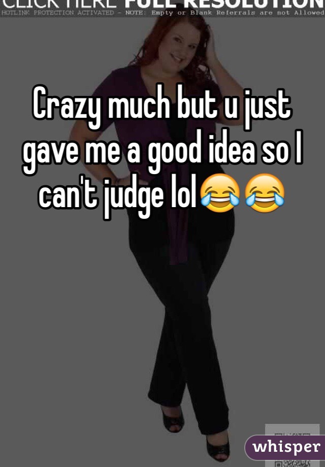 Crazy much but u just gave me a good idea so I can't judge lol😂😂