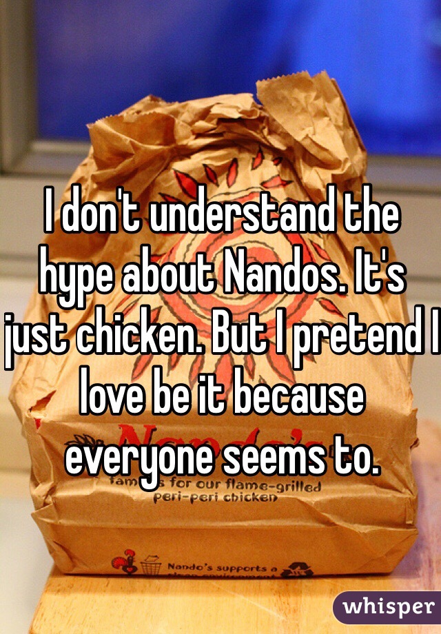 I don't understand the hype about Nandos. It's just chicken. But I pretend I love be it because everyone seems to. 
